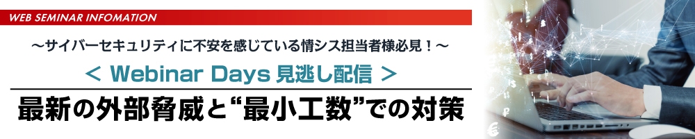 ＜Webinar Days見逃し配信＞最新の外部脅威と”最小工数”での対策