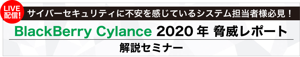 【LIVE配信！】～ サイバーセキュリティに不安を感じているシステム担当者様必見！ ～「BlackBerry Cylance 2020年 脅威レポート」解説セミナー