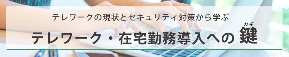 テレワークの現状とセキュリティ対策から学ぶ テレワーク・在宅勤務導入への鍵