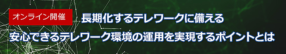 長期化するテレワークに備える　安心できるテレワーク環境の運用を実現するポイントとは