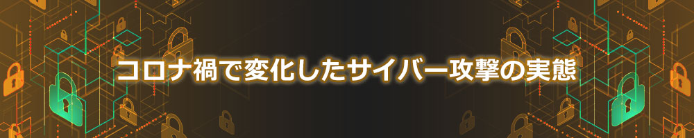 コロナ禍で変化したサイバー攻撃の実態