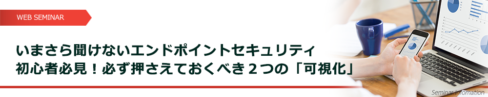 いまさら聞けないエンドポイントセキュリティ 初心者必見！必ず押さえておくべき２つの「可視化」