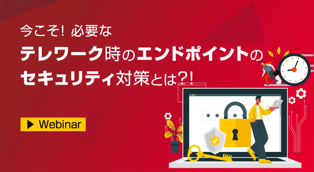 今こそ！必要なテレワーク時のエンドポイントのセキュリティ対策とは？！【主催：株式会社ソフトクリエイト】