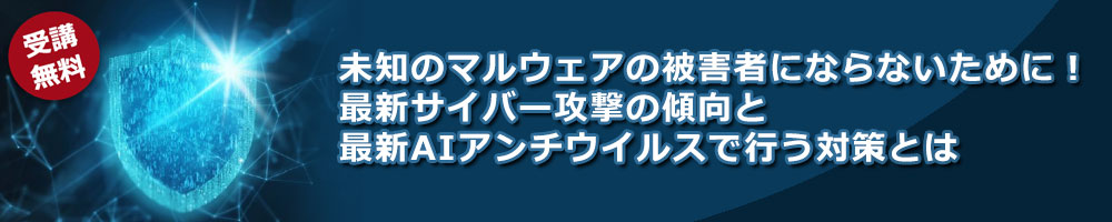 未知のマルウェアの被害者にならないために！ 最新サイバー攻撃の傾向と最新AIアンチウイルスで行う対策とは【主催：富士通Japan 株式会社】