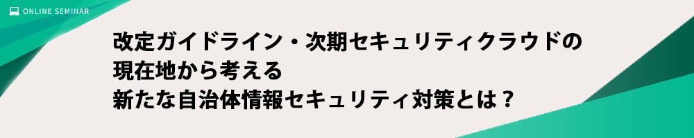 改定ガイドライン・次期セキュリティクラウドの現在地から考える新たな自治体情報セキュリティ対策とは？