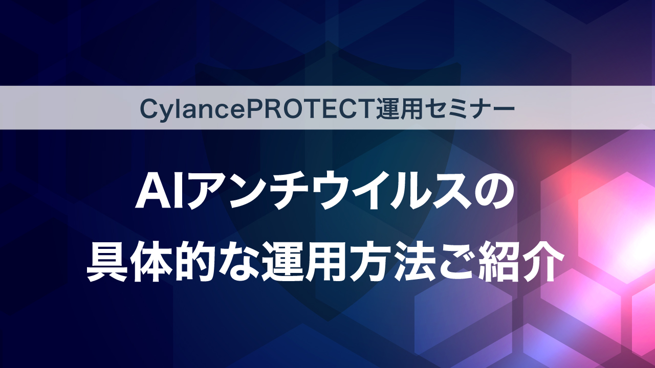 【AIアンチウイルス運用方法紹介】BlackBerry Protect（旧名称：CylancePROTECT）運用セミナー