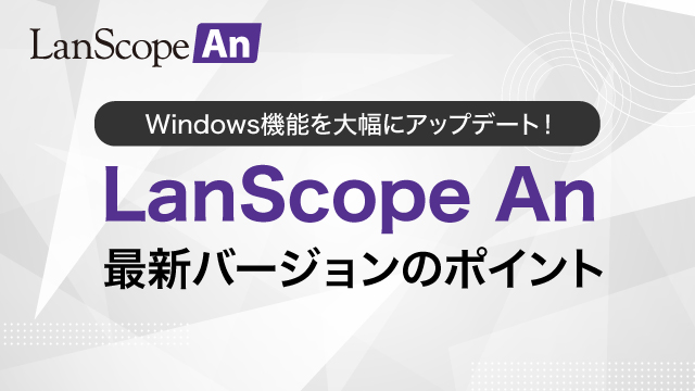 Windows機能を大幅にバージョンアップ！LanScope An 最新バージョンのポイント