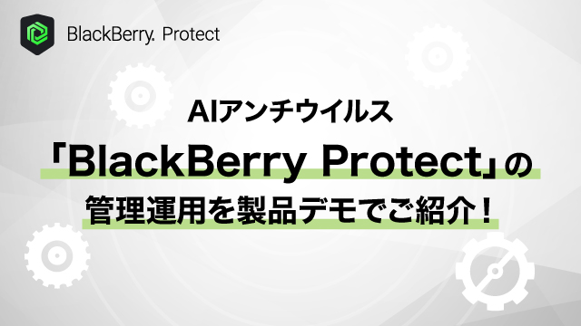 AIアンチウイルス「BlackBerry Protect」の管理運用を製品デモでご紹介！