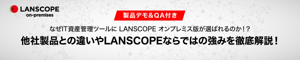 《製品デモ&QA付き》なぜIT資産管理ツールに LANSCOPE オンプレミス版が選ばれるのか！？他社製品との違いやLANSCOPEならではの強みを徹底解説！