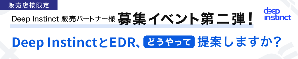 【販売店様限定】Deep Instinct販売パートナー様募集イベント第二弾！～Deep InstinctとEDR、”どの”お客様に”どちら”を”どうやって”提案しますか？～