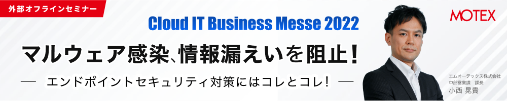 【外部オフラインセミナー：Cloud IT Business Messe 2022】マルウェア感染、情報漏えいを阻止！エンドポイントセキュリティ対策にはコレとコレ！