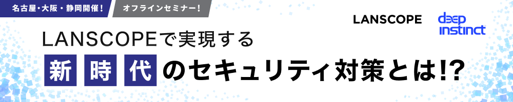 【名古屋、大阪、静岡開催！オフラインセミナー！】 LANSCOPEで実現する”新時代”のセキュリティ対策とは！？